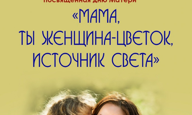 КОНЦЕРТНАЯ ПРОГРАММА, ПОСВЯЩЕННАЯ ДНЮ МАТЕРИ «МАМА, ТЫ ЖЕНЩИНА – ЦВЕТОК, ИСТОЧНИК СВЕТА».